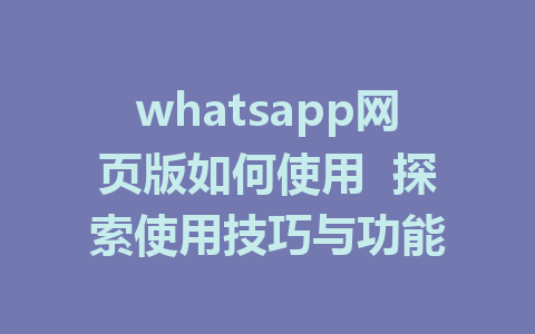 whatsapp网页版如何使用  探索使用技巧与功能