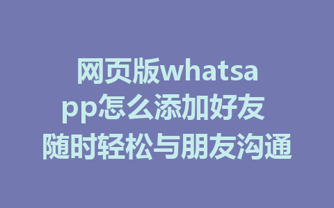 网页版whatsapp怎么添加好友 随时轻松与朋友沟通