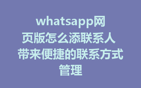 whatsapp网页版怎么添联系人 带来便捷的联系方式管理