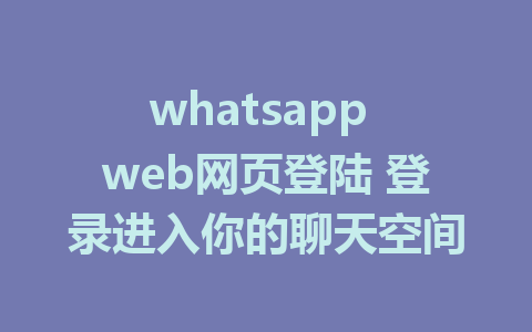 whatsapp web网页登陆 登录进入你的聊天空间