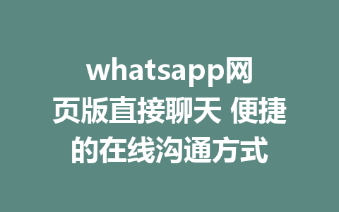 whatsapp网页版直接聊天 便捷的在线沟通方式