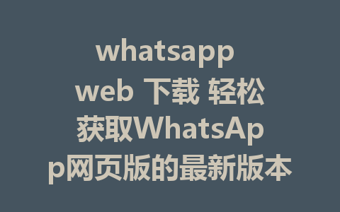 whatsapp web 下载 轻松获取WhatsApp网页版的最新版本