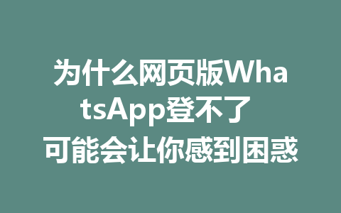 为什么网页版WhatsApp登不了 可能会让你感到困惑