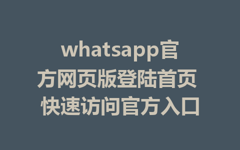 whatsapp官方网页版登陆首页 快速访问官方入口