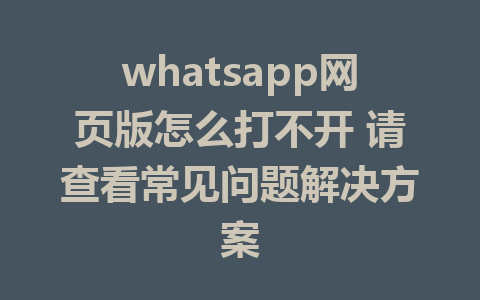 whatsapp网页版怎么打不开 请查看常见问题解决方案