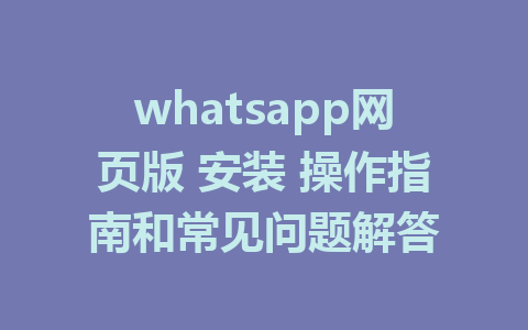 whatsapp网页版 安装 操作指南和常见问题解答