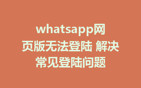 whatsapp网页版无法登陆 解决常见登陆问题