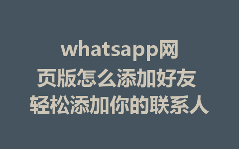 whatsapp网页版怎么添加好友 轻松添加你的联系人