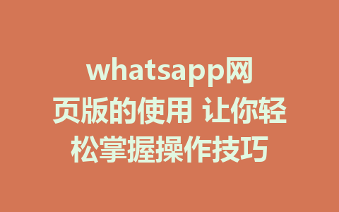 whatsapp网页版的使用 让你轻松掌握操作技巧