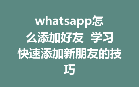 whatsapp怎么添加好友  学习快速添加新朋友的技巧