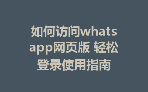 如何访问whatsapp网页版 轻松登录使用指南