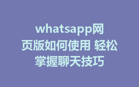 whatsapp网页版如何使用 轻松掌握聊天技巧