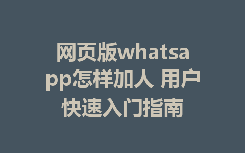 网页版whatsapp怎样加人 用户快速入门指南