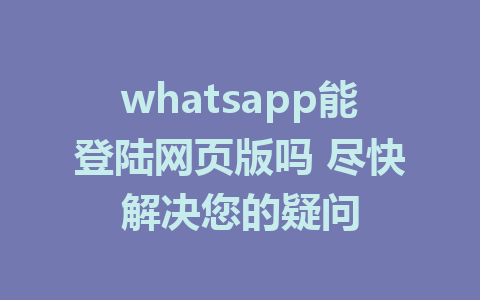 whatsapp能登陆网页版吗 尽快解决您的疑问