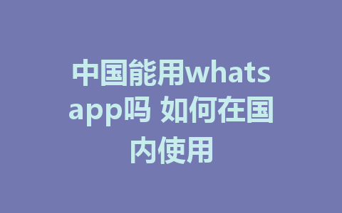 中国能用whatsapp吗 如何在国内使用