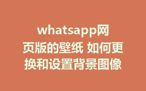 whatsapp网页版的壁纸 如何更换和设置背景图像