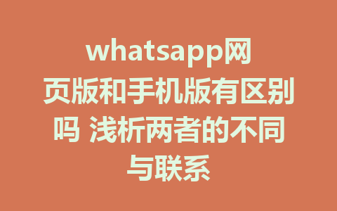 whatsapp网页版和手机版有区别吗 浅析两者的不同与联系