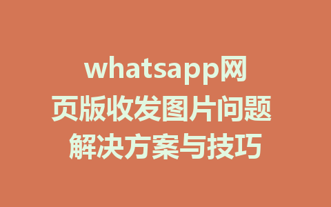 whatsapp网页版收发图片问题 解决方案与技巧