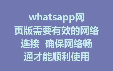 whatsapp网页版需要有效的网络连接  确保网络畅通才能顺利使用