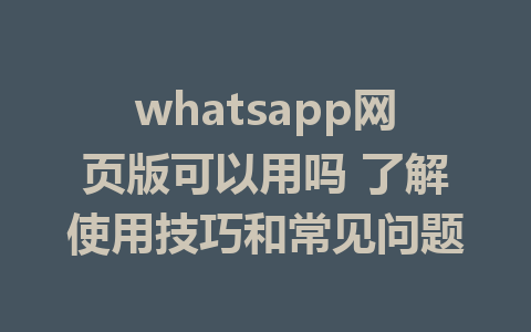 whatsapp网页版可以用吗 了解使用技巧和常见问题