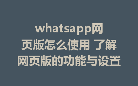 whatsapp网页版怎么使用 了解网页版的功能与设置