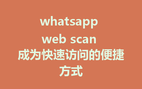 whatsapp web scan 成为快速访问的便捷方式