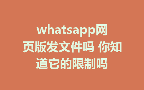 whatsapp网页版发文件吗 你知道它的限制吗