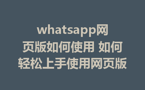 whatsapp网页版如何使用 如何轻松上手使用网页版