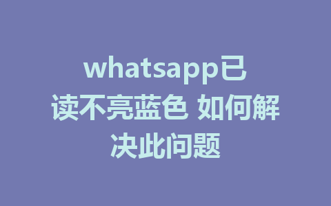 whatsapp已读不亮蓝色 如何解决此问题