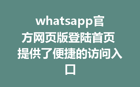 whatsapp官方网页版登陆首页 提供了便捷的访问入口