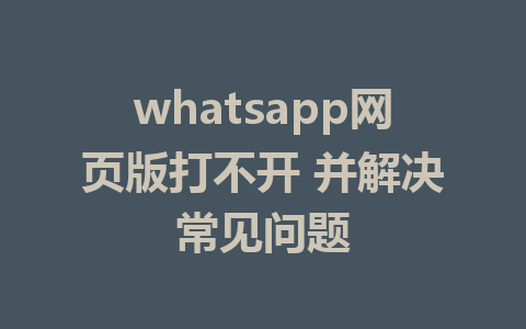 whatsapp网页版打不开 并解决常见问题