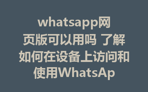 whatsapp网页版可以用吗 了解如何在设备上访问和使用WhatsApp网页版