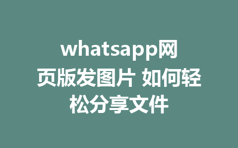 whatsapp网页版发图片 如何轻松分享文件