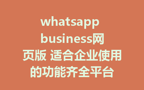 whatsapp business网页版 适合企业使用的功能齐全平台