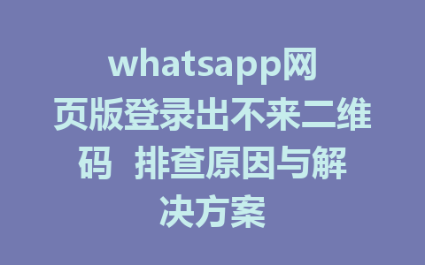 whatsapp网页版登录出不来二维码  排查原因与解决方案