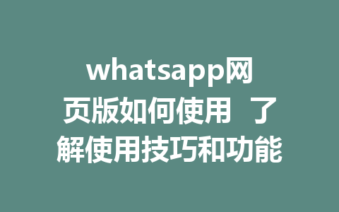 whatsapp网页版如何使用  了解使用技巧和功能