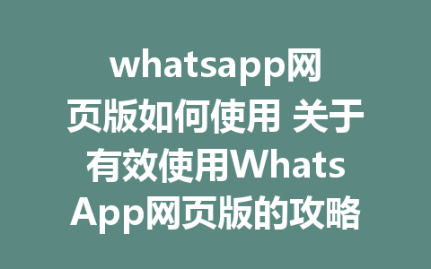 whatsapp网页版如何使用 关于有效使用WhatsApp网页版的攻略