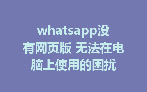 whatsapp没有网页版 无法在电脑上使用的困扰