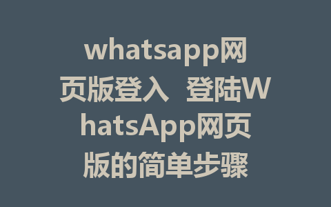 whatsapp网页版登入  登陆WhatsApp网页版的简单步骤