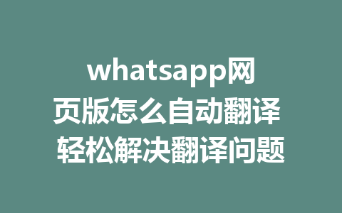 whatsapp网页版怎么自动翻译 轻松解决翻译问题