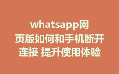 whatsapp网页版如何和手机断开连接 提升使用体验