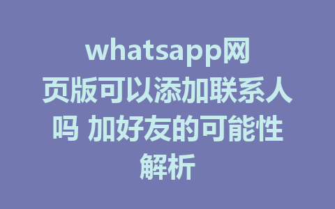 whatsapp网页版可以添加联系人吗 加好友的可能性解析