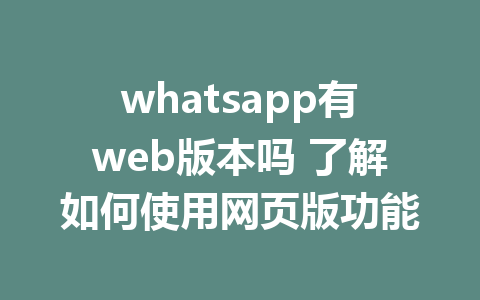 whatsapp有web版本吗 了解如何使用网页版功能