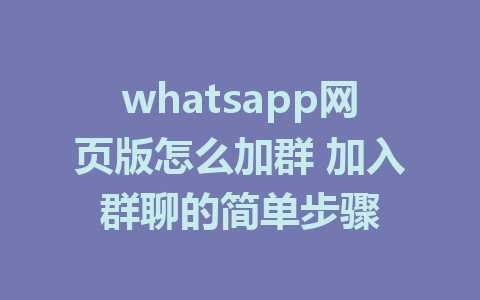 whatsapp网页版怎么加群 加入群聊的简单步骤