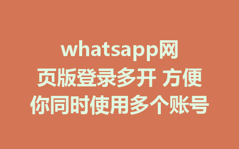 whatsapp网页版登录多开 方便你同时使用多个账号