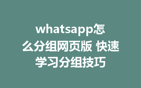 whatsapp怎么分组网页版 快速学习分组技巧