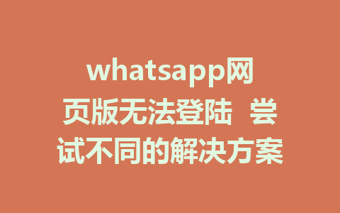 whatsapp网页版无法登陆  尝试不同的解决方案