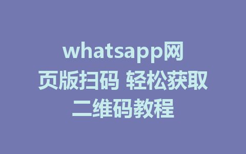 whatsapp网页版扫码 轻松获取二维码教程