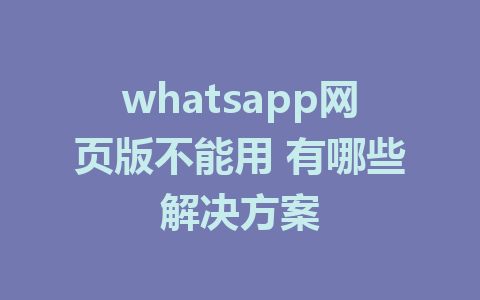 whatsapp网页版不能用 有哪些解决方案