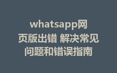 whatsapp网页版出错 解决常见问题和错误指南